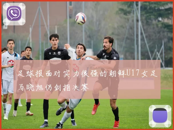 足球报面对实力很强的朝鲜U17女足马晓旭仍剑指决赛