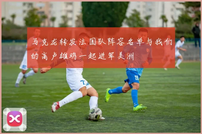 马克龙转发法国队阵容名单与我们的高卢雄鸡一起进军美洲