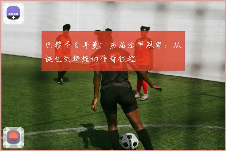 巴黎圣日耳曼：历届法甲冠军，从诞生到辉煌的传奇征程