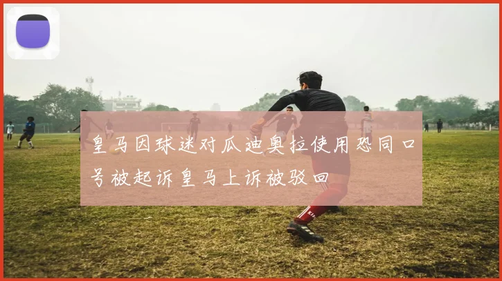 皇马因球迷对瓜迪奥拉使用恐同口号被起诉皇马上诉被驳回