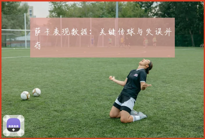 萨卡表现数据：关键传球与失误并存