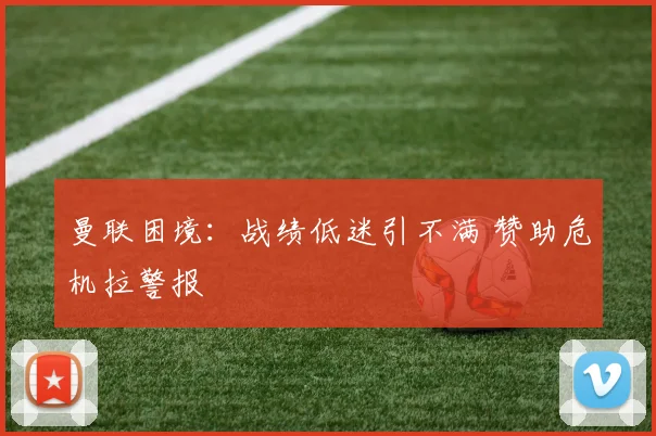 曼联困境：战绩低迷引不满 赞助危机拉警报