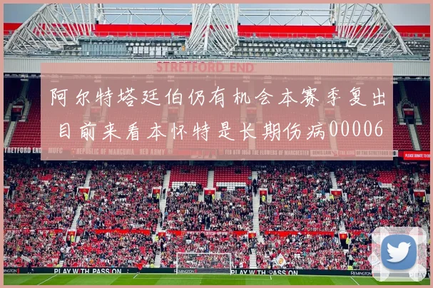 阿尔特塔廷伯仍有机会本赛季复出 目前来看本怀特是长期伤病0000644