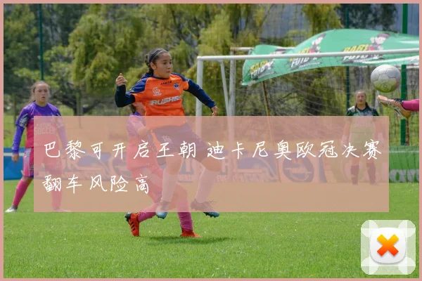 巴黎可开启王朝 迪卡尼奥欧冠决赛翻车风险高