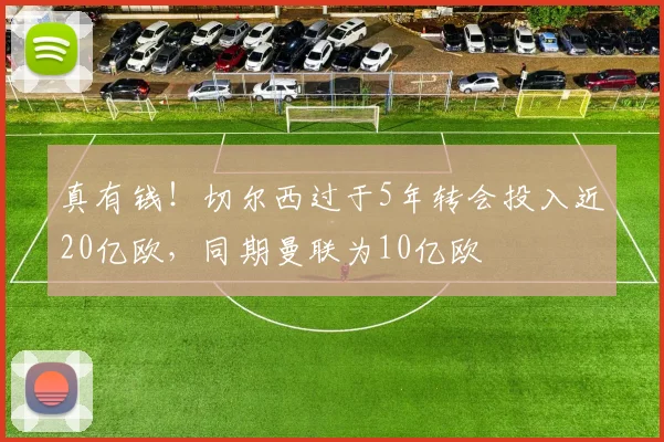 真有钱！切尔西过于5年转会投入近20亿欧，同期曼联为10亿欧