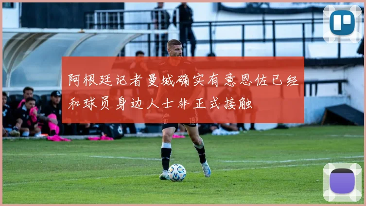 阿根廷记者曼城确实有意恩佐已经和球员身边人士非正式接触